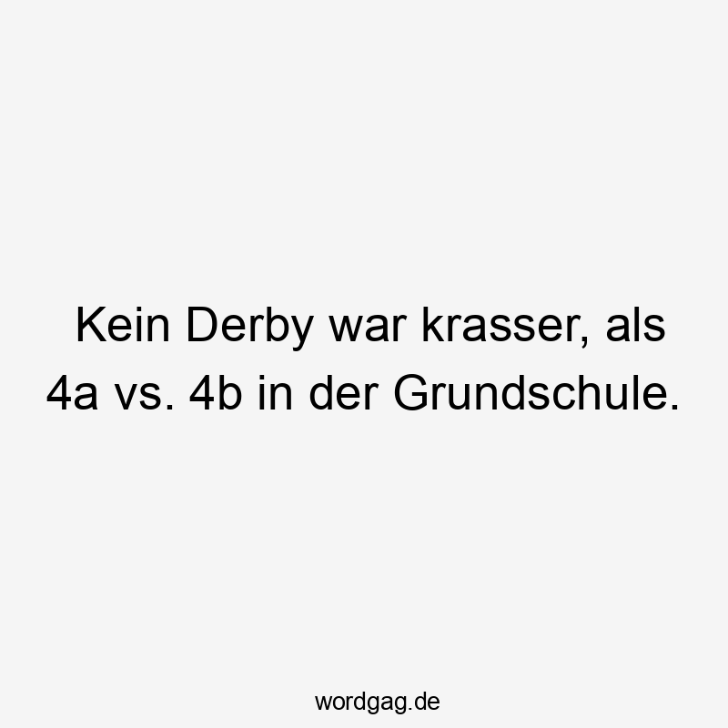 Lustige kein Sprüche - Kein Derby war krasser, als 4a vs. 4b in der Grundschule.