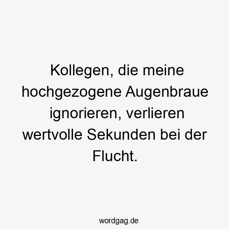 Kollegen, die meine hochgezogene Augenbraue ignorieren, verlieren wertvolle Sekunden bei der Flucht.
