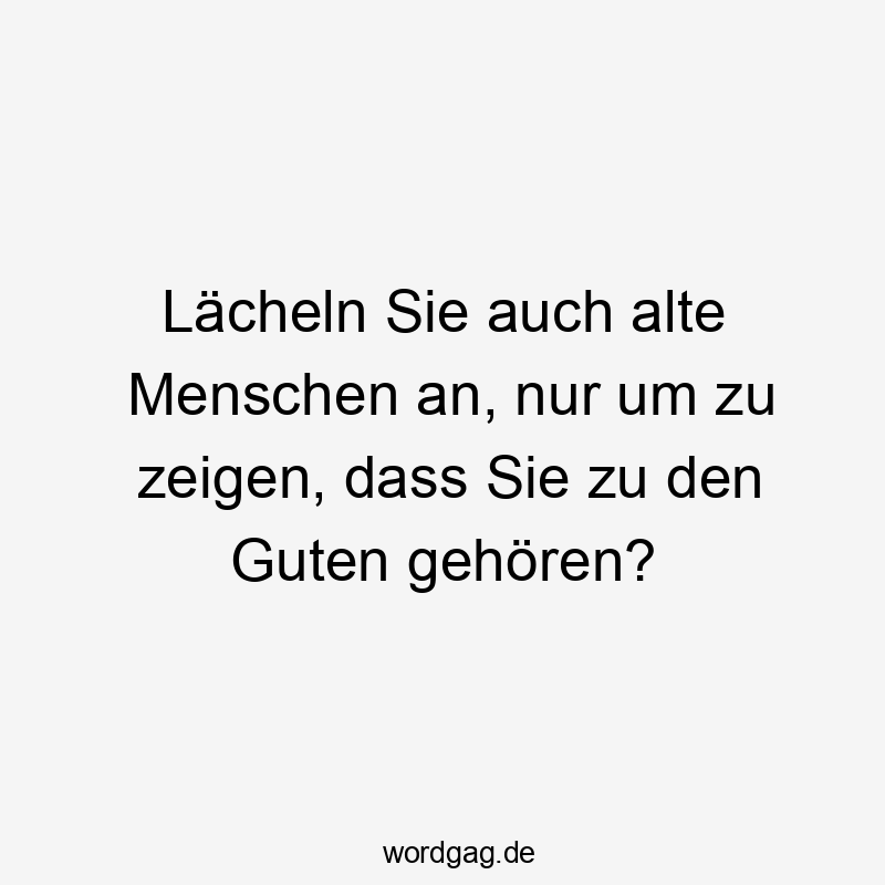 Lustige Lächeln Sprüche - Lächeln Sie auch alte Menschen an, nur um zu zeigen, dass Sie zu den Guten gehören?