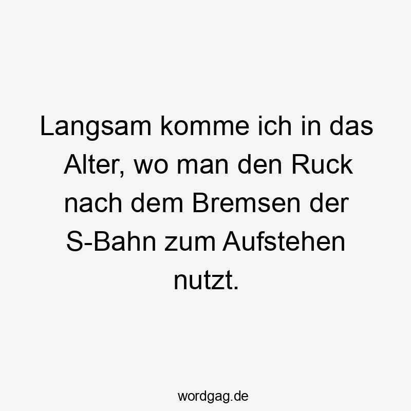 Langsam komme ich in das Alter, wo man den Ruck nach dem Bremsen der S-Bahn zum Aufstehen nutzt.