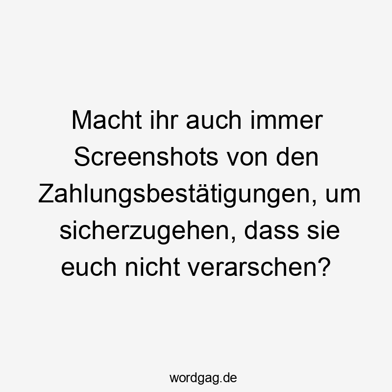 Lustige verarschen Sprüche - Macht ihr auch immer Screenshots von den Zahlungsbestätigungen, um sicherzugehen, dass sie euch nicht verarschen?