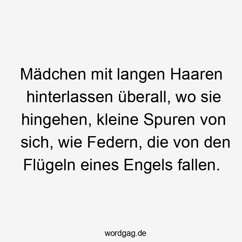Mädchen mit langen Haaren hinterlassen überall, wo sie hingehen, kleine Spuren von sich, wie Federn, die von den Flügeln eines Engels fallen.