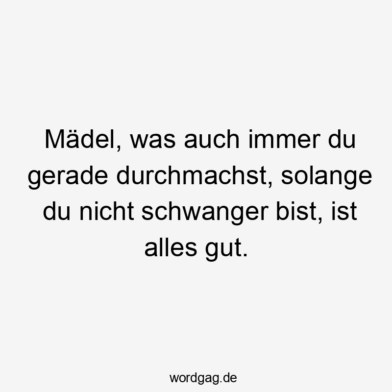 Mädel, was auch immer du gerade durchmachst, solange du nicht schwanger bist, ist alles gut.