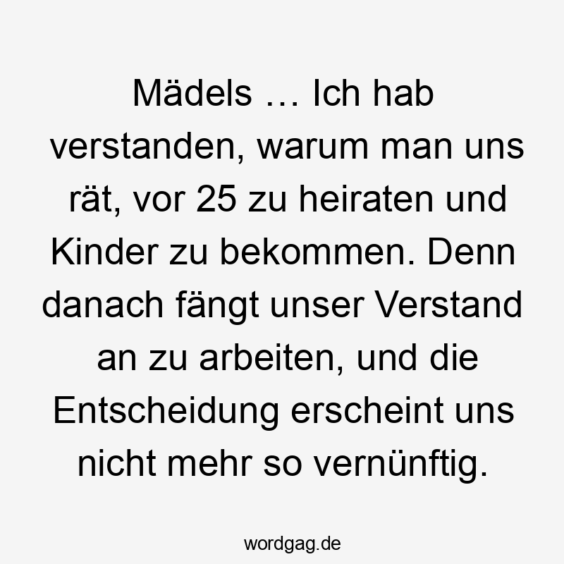 18 Lustige fängt Sprüche - Mädels … Ich hab verstanden, warum man uns rät, vor 25 zu heiraten und Kinder zu bekommen. Denn danach fängt unser Verstand an zu arbeiten, und die Entscheidung erscheint uns nicht mehr so vernünftig.