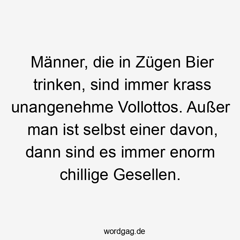 Lustige Sprüche: Männer - Männer, die in Zügen Bier trinken, sind immer krass unangenehme Vollottos. Außer man ist selbst einer davon, dann sind es immer enorm chillige Gesellen.