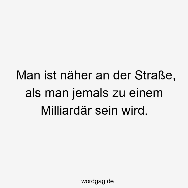 Man ist näher an der Straße, als man jemals zu einem Milliardär sein wird.