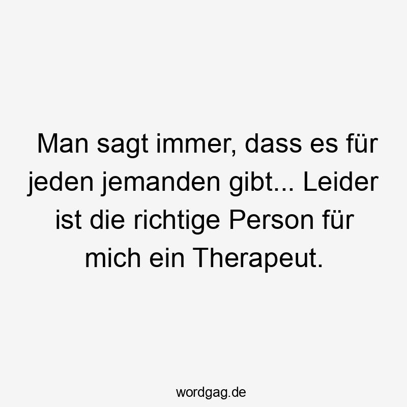 Lustige immer Sprüche - Man sagt immer, dass es für jeden jemanden gibt… Leider ist die richtige Person für mich ein Therapeut.