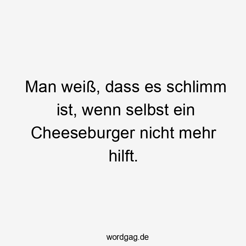 Lustige Sprüche: Essen - Man weiß, dass es schlimm ist, wenn selbst ein Cheeseburger nicht mehr hilft.