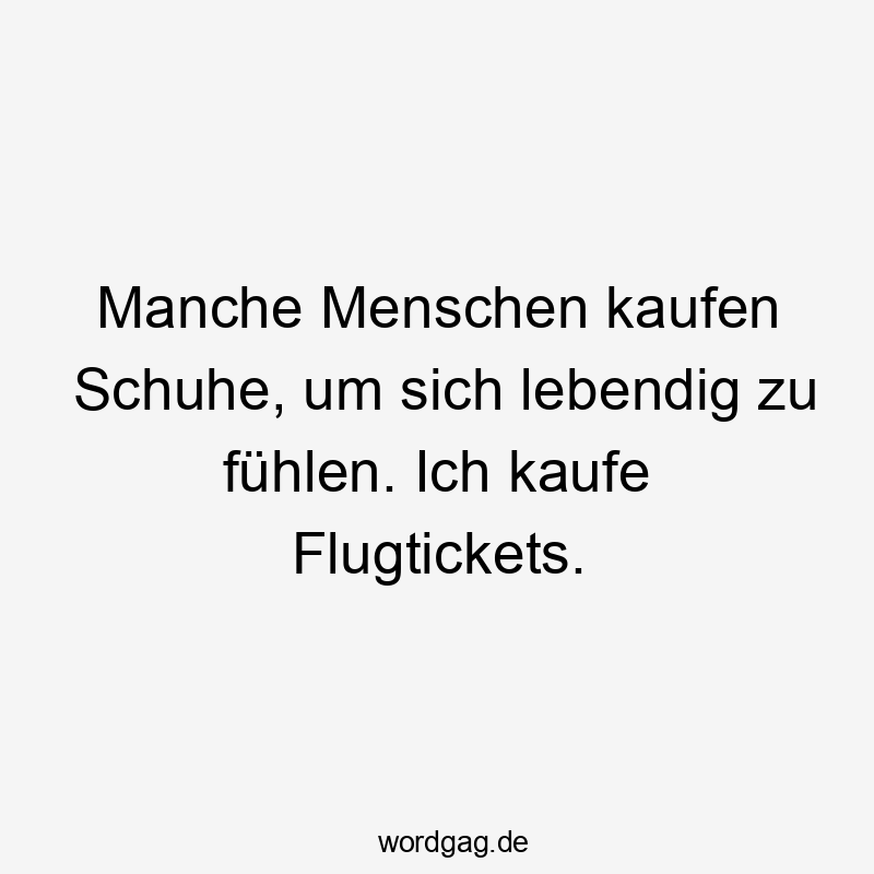 Manche Menschen kaufen Schuhe, um sich lebendig zu fühlen. Ich kaufe Flugtickets.