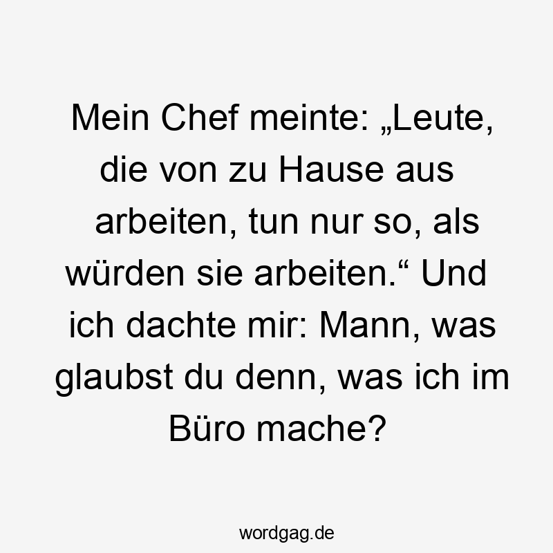 23 Lustige Homeoffice Sprüche - Mein Chef meinte: „Leute, die von zu Hause aus arbeiten, tun nur so, als würden sie arbeiten.“ Und ich dachte mir: Mann, was glaubst du denn, was ich im Büro mache?