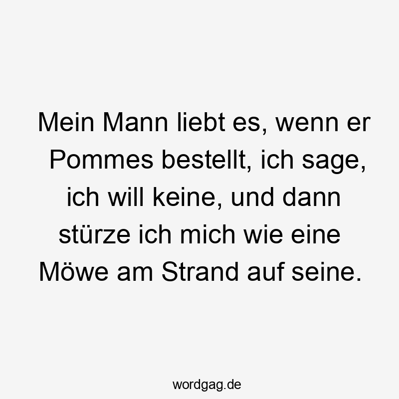 Lustige 600 Lustige keine Sprüche Sprüche - Mein Mann liebt es, wenn er Pommes bestellt, ich sage, ich will keine, und dann stürze ich mich wie eine Möwe am Strand auf seine.