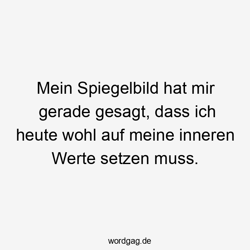 Mein Spiegelbild hat mir gerade gesagt, dass ich heute wohl auf meine inneren Werte setzen muss.