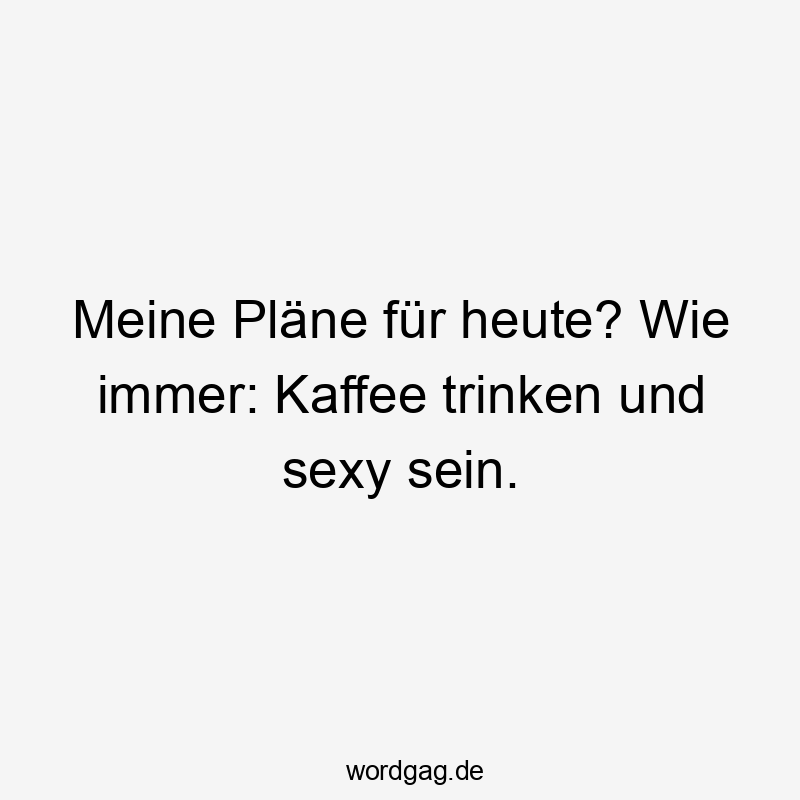 Meine Pläne für heute? Wie immer: Kaffee trinken und sexy sein.