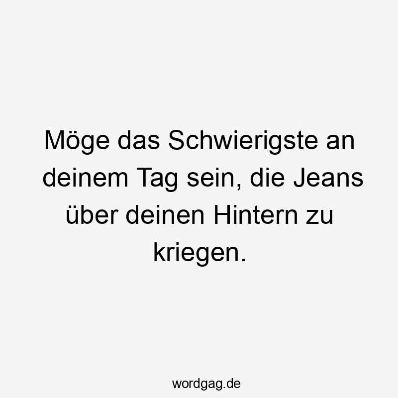 13 Lustige Hintern Sprüche - Möge das Schwierigste an deinem Tag sein, die Jeans über deinen Hintern zu kriegen.