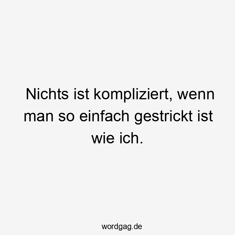 Nichts ist kompliziert, wenn man so einfach gestrickt ist wie ich.