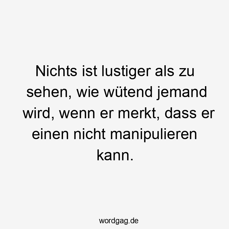 Lustige Sprüche: jemand - Nichts ist lustiger als zu sehen, wie wütend jemand wird, wenn er merkt, dass er einen nicht manipulieren kann.