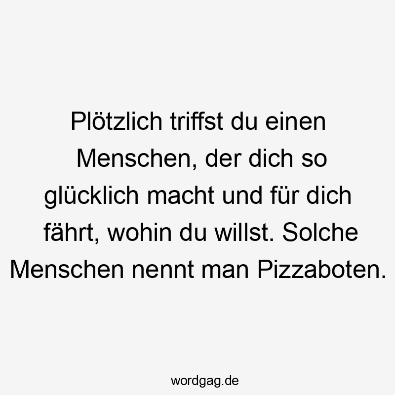 Plötzlich triffst du einen Menschen, der dich so glücklich macht und für dich fährt, wohin du willst. Solche Menschen nennt man Pizzaboten.