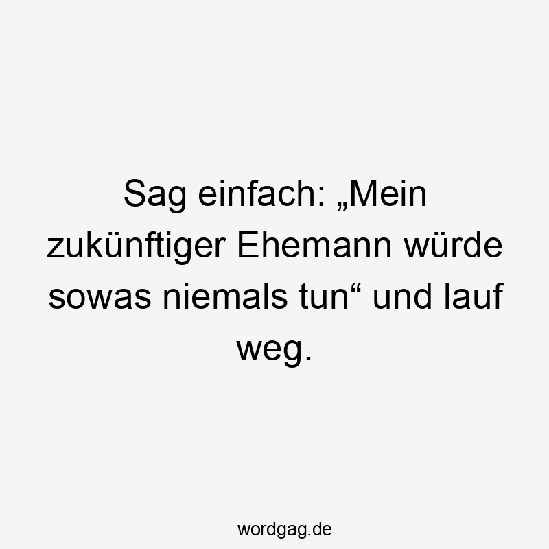 Lustige Flucht Sprüche - Sag einfach: „Mein zukünftiger Ehemann würde sowas niemals tun“ und lauf weg.