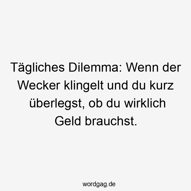 Lustige Sprüche: kurz - Tägliches Dilemma: Wenn der Wecker klingelt und du kurz überlegst, ob du wirklich Geld brauchst.