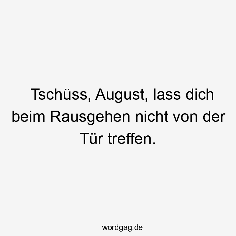 Tschüss, August, lass dich beim Rausgehen nicht von der Tür treffen.
