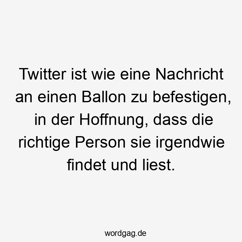Lustige Sprüche: Twitter - Twitter ist wie eine Nachricht an einen Ballon zu befestigen, in der Hoffnung, dass die richtige Person sie irgendwie findet und liest.