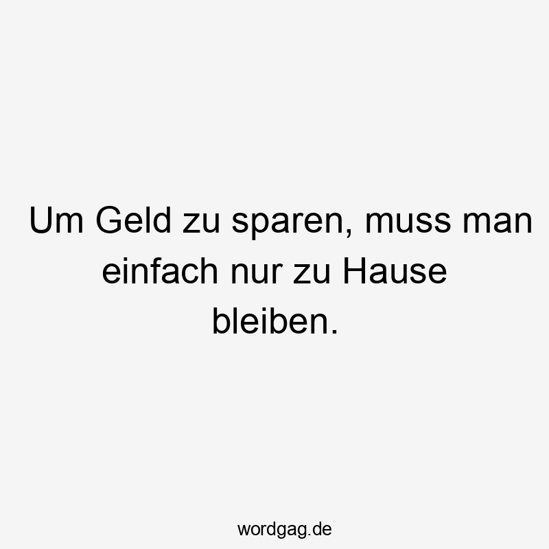 Lustige Sprüche: einfach - Um Geld zu sparen, muss man einfach nur zu Hause bleiben.