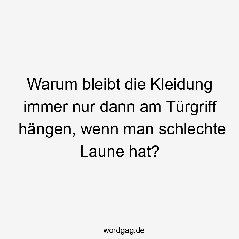 Lustige Sprüche: warum - Warum bleibt die Kleidung immer nur dann am Türgriff hängen, wenn man schlechte Laune hat?