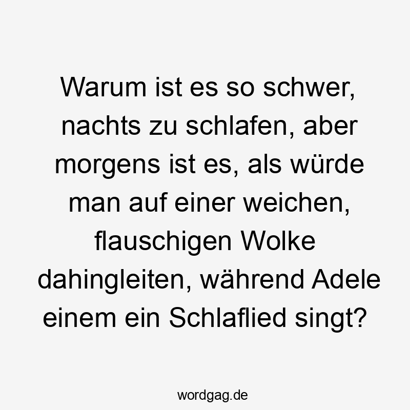 Lustige Sprüche: Musik - Warum ist es so schwer, nachts zu schlafen, aber morgens ist es, als würde man auf einer weichen, flauschigen Wolke dahingleiten, während Adele einem ein Schlaflied singt?