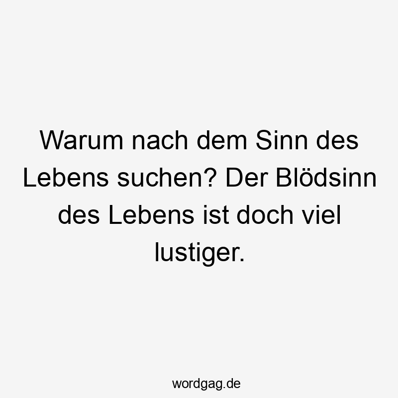Lustige Sprüche: doch - Warum nach dem Sinn des Lebens suchen? Der Blödsinn des Lebens ist doch viel lustiger.
