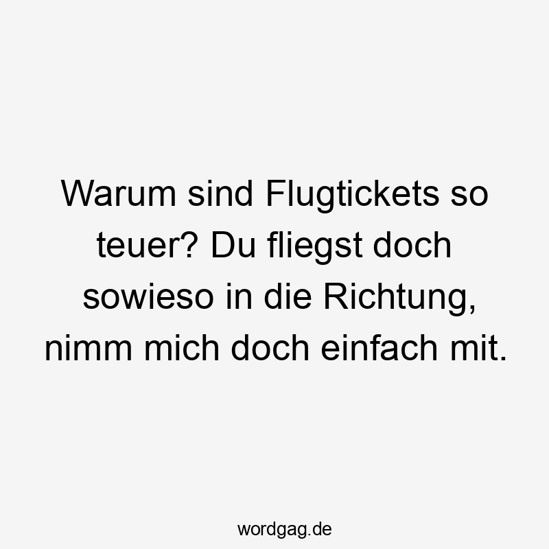 Lustige Sprüche: doch - Warum sind Flugtickets so teuer? Du fliegst doch sowieso in die Richtung, nimm mich doch einfach mit.