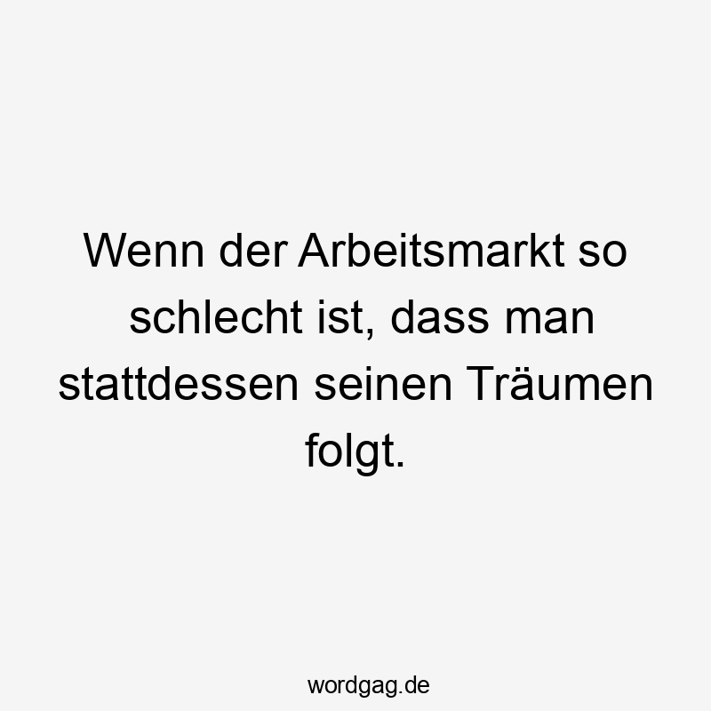 Lustige Sprüche: So - Wenn der Arbeitsmarkt so schlecht ist, dass man stattdessen seinen Träumen folgt.