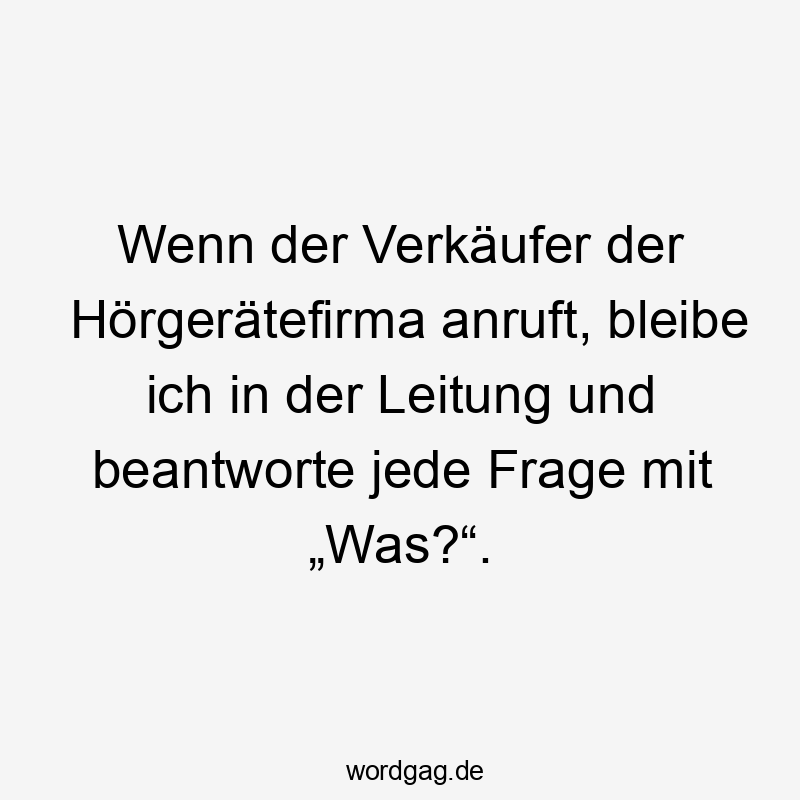 Lustige Sprüche: Frage - Wenn der Verkäufer der Hörgerätefirma anruft, bleibe ich in der Leitung und beantworte jede Frage mit „Was?“.