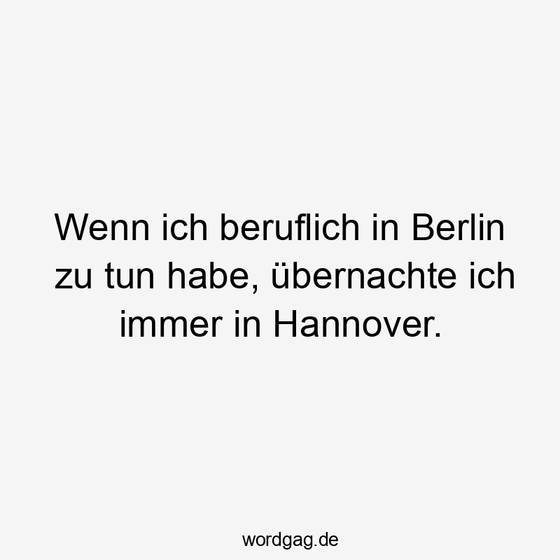 Lustige beruflich Sprüche - Wenn ich beruflich in Berlin zu tun habe, übernachte ich immer in Hannover.