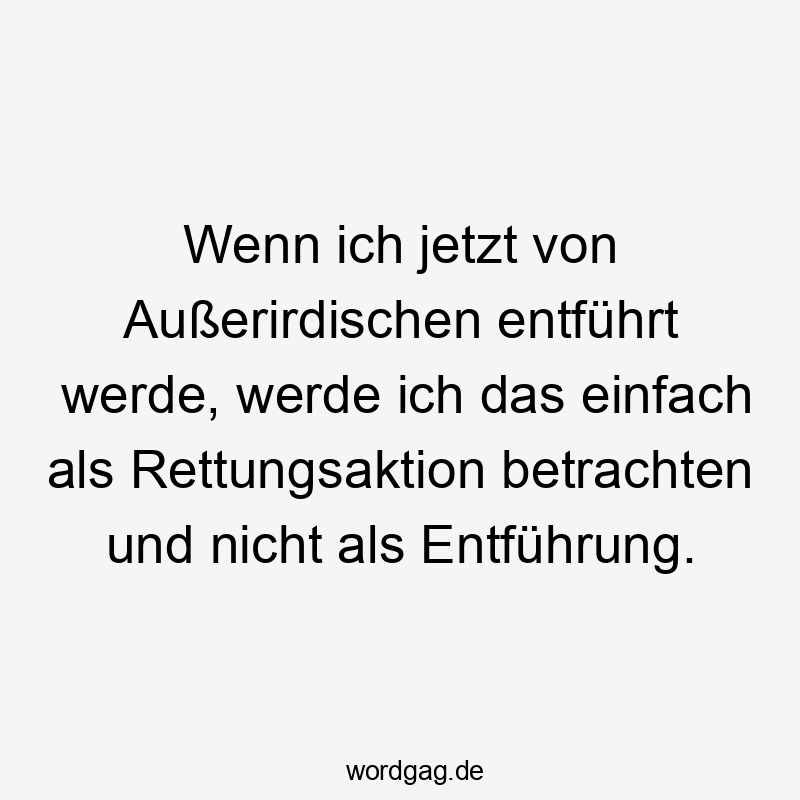einfach - Wenn ich jetzt von Außerirdischen entführt werde, werde ich das einfach als Rettungsaktion betrachten und nicht als Entführung.