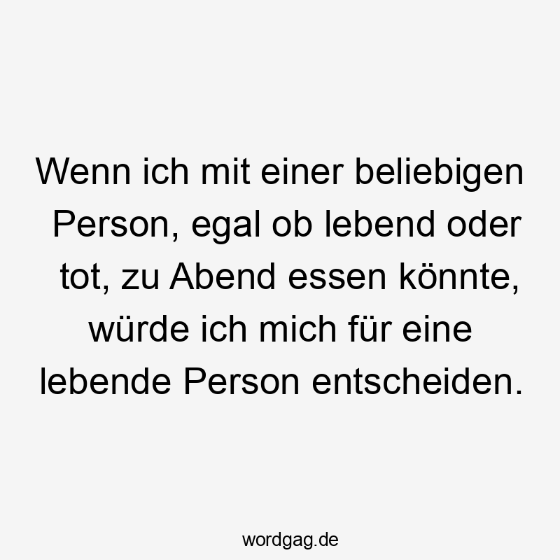 Essen - Wenn ich mit einer beliebigen Person, egal ob lebend oder tot, zu Abend essen könnte, würde ich mich für eine lebende Person entscheiden.