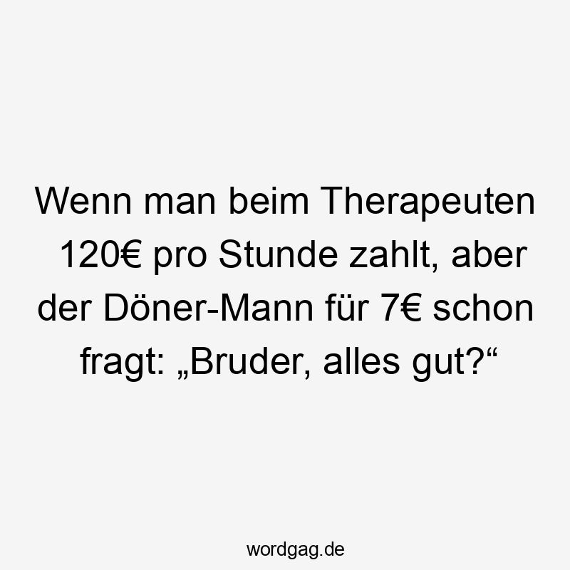 Wenn man beim Therapeuten 120€ pro Stunde zahlt, aber der Döner-Mann für 7€ schon fragt: „Bruder, alles gut?“