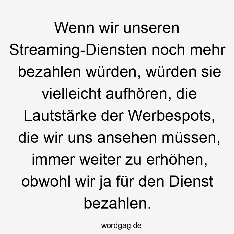 Lustige Sprüche: Ja - Wenn wir unseren Streaming-Diensten noch mehr bezahlen würden, würden sie vielleicht aufhören, die Lautstärke der Werbespots, die wir uns ansehen müssen, immer weiter zu erhöhen, obwohl wir ja für den Dienst bezahlen.