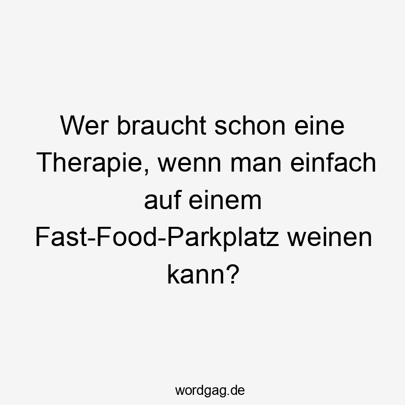 Lustige Sprüche: Therapie - Wer braucht schon eine Therapie, wenn man einfach auf einem Fast-Food-Parkplatz weinen kann?