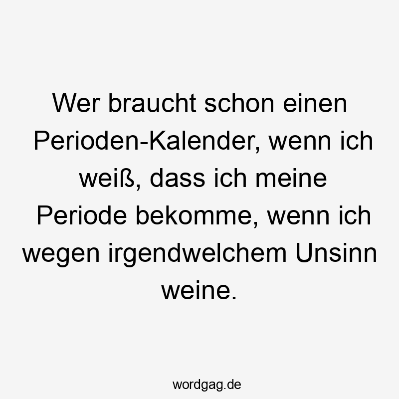 Lustige Stimmungsschwankungen Sprüche - Wer braucht schon einen Perioden-Kalender, wenn ich weiß, dass ich meine Periode bekomme, wenn ich wegen irgendwelchem Unsinn weine.