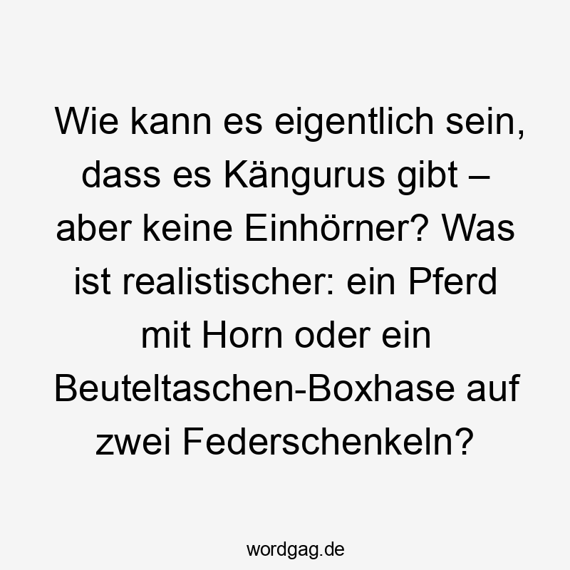 Lustige 600 Lustige keine Sprüche Sprüche - Wie kann es eigentlich sein, dass es Kängurus gibt – aber keine Einhörner? Was ist realistischer: ein Pferd mit Horn oder ein Beuteltaschen-Boxhase auf zwei Federschenkeln?