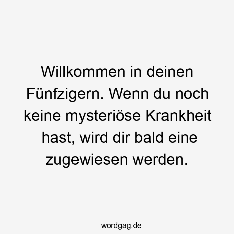 Lustige bald Sprüche - Willkommen in deinen Fünfzigern. Wenn du noch keine mysteriöse Krankheit hast, wird dir bald eine zugewiesen werden.