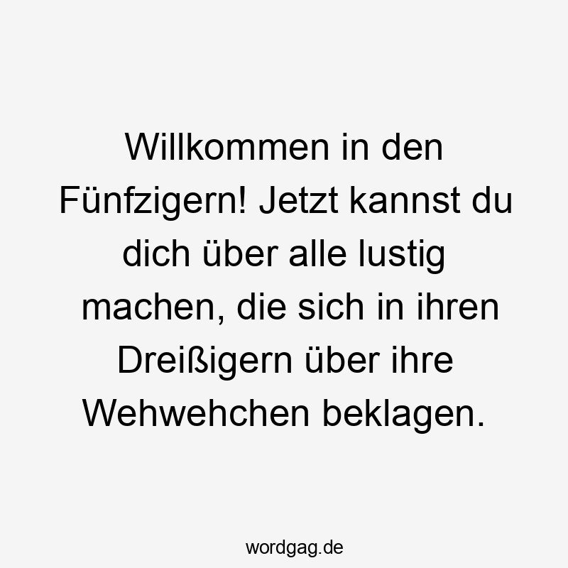 Lustige Sprüche: Altersunterschied - Willkommen in den Fünfzigern! Jetzt kannst du dich über alle lustig machen, die sich in ihren Dreißigern über ihre Wehwehchen beklagen.