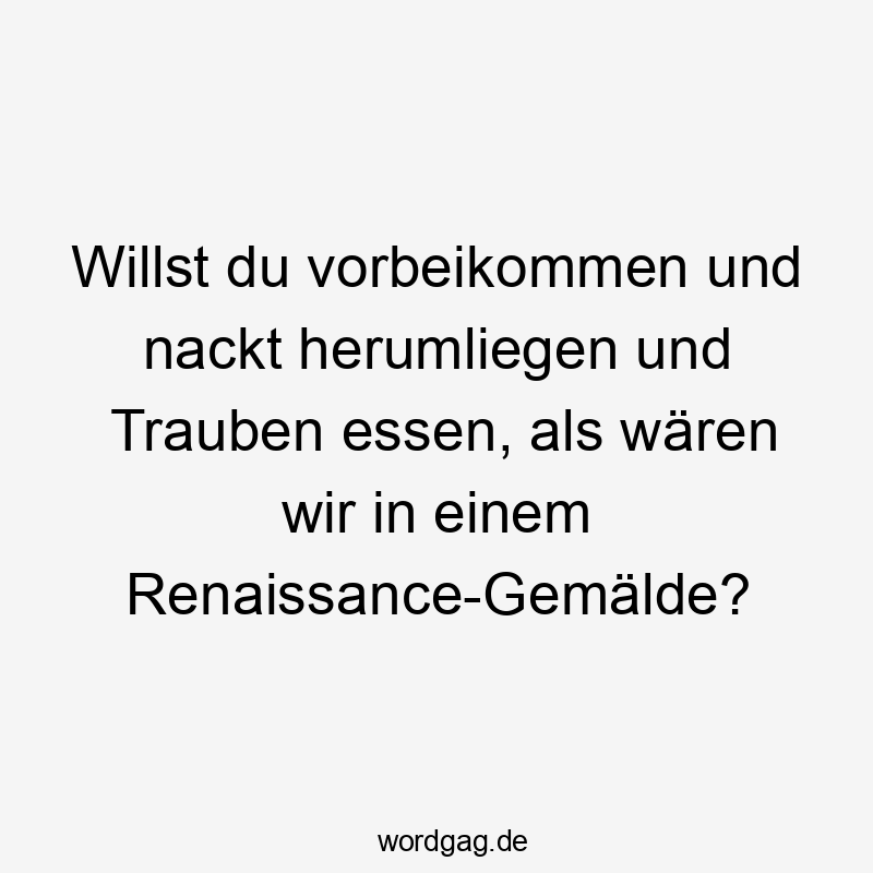 Essen - Willst du vorbeikommen und nackt herumliegen und Trauben essen, als wären wir in einem Renaissance-Gemälde?