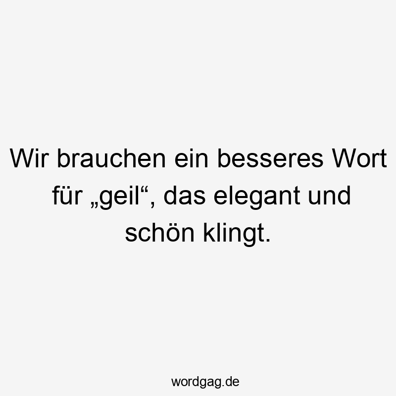 18 Lustige Besseres Sprüche - Wir brauchen ein besseres Wort für „geil“, das elegant und schön klingt.