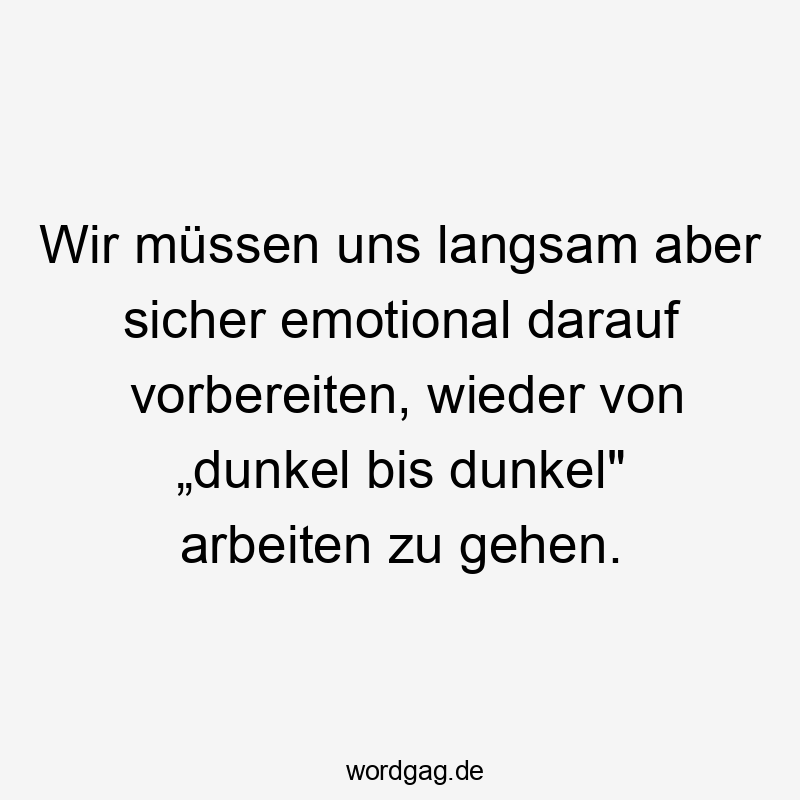 Lustige Sprüche: Vorbereiten - Wir müssen uns langsam aber sicher emotional darauf vorbereiten, wieder von „dunkel bis dunkel“ arbeiten zu gehen.