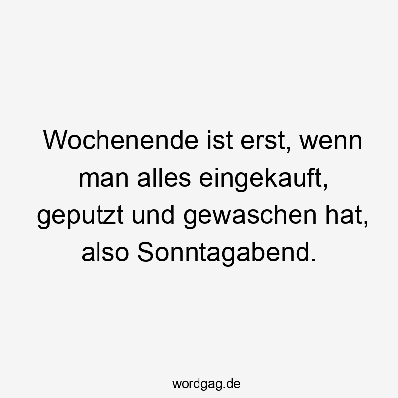 Wochenende ist erst, wenn man alles eingekauft, geputzt und gewaschen hat, also Sonntagabend.