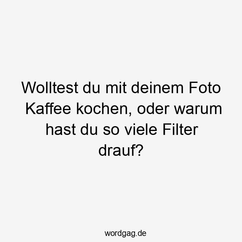 Lustige Sprüche: Kaffee - Wolltest du mit deinem Foto Kaffee kochen, oder warum hast du so viele Filter drauf?
