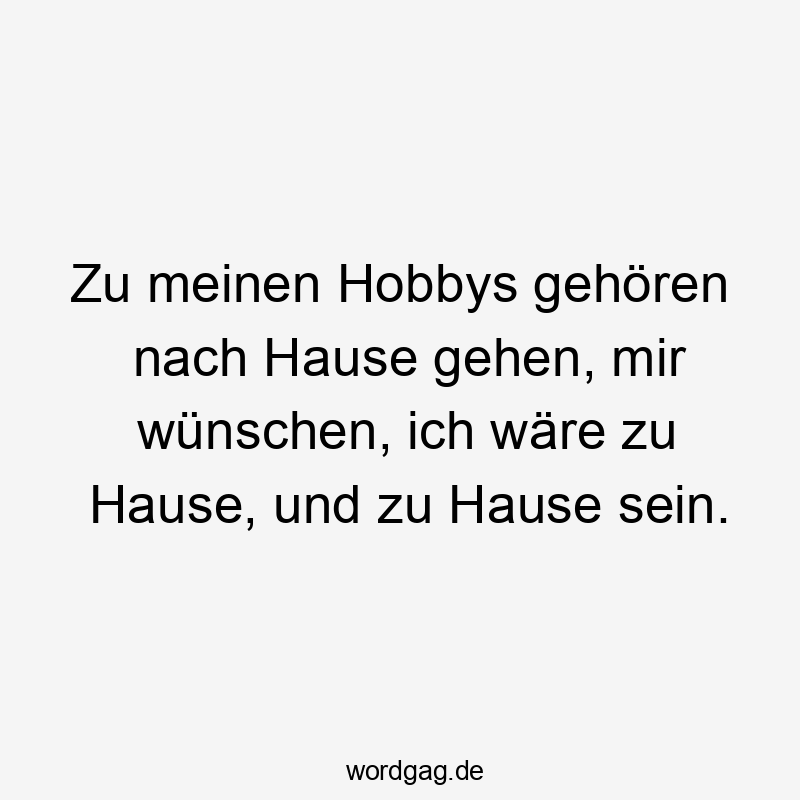 Lustige Sprüche: Hobbys - Zu meinen Hobbys gehören nach Hause gehen, mir wünschen, ich wäre zu Hause, und zu Hause sein.