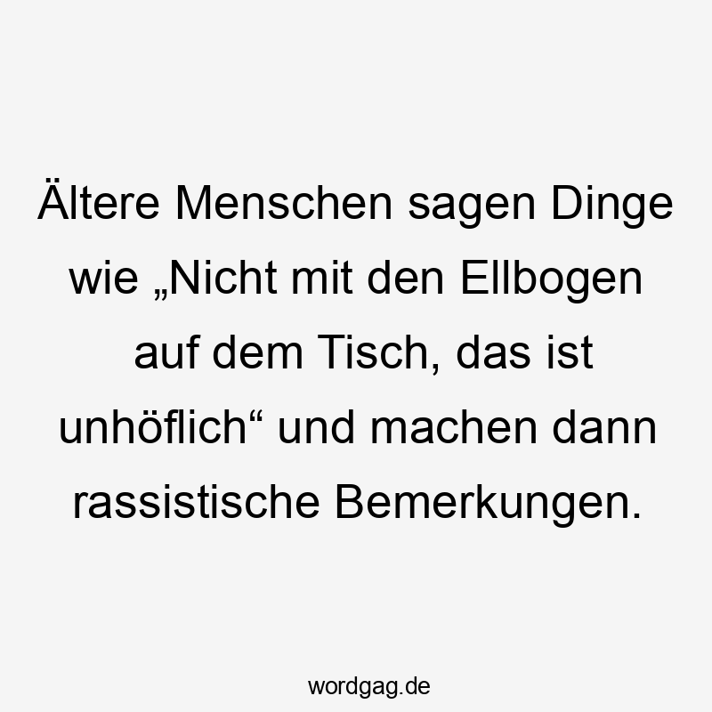  nicht - Ältere Menschen sagen Dinge wie „Nicht mit den Ellbogen auf dem Tisch, das ist unhöflich“ und machen dann rassistische Bemerkungen.