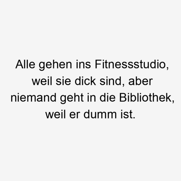 Lustige Sprüche: geht - Alle gehen ins Fitnessstudio, weil sie dick sind, aber niemand geht in die Bibliothek, weil er dumm ist.